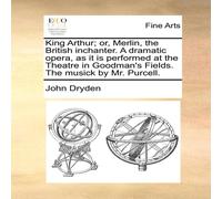 John Dryden King Arthur; or, Merlin, the British inchanter. A dramatic opera John Dryden Multicolor