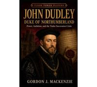 John Dudley: Duke of Northumberland: Power, Ambition, and the Tudor Succession Crisis (Tudor Power Players)