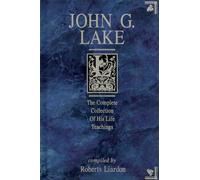 John G. Lake : The Complete Collection of His Life Teachings