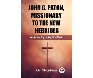 John G. Paton, Missionary To The New HebridesAn Autobiography First Part (Edition2023)