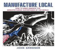 John Gardner Manufacture Local: How to Make America the Manufacturing in White John Gardner White