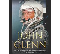 John Glenn: The Life and Legacy of the First American Astronaut to Orbit Earth