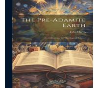 John Harris The Pre-adamite Earth: Contributions To Theological Science John Harris Multicolor