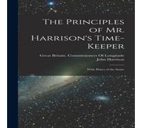 John Harrison The Principles of Mr. Harrison's Time-Keeper: With Plates of the John Harrison Multicolor