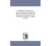John Howard, and the prisonworld of Europe. From original and authentic documents. By Hepworth Dixon. With an introductory essay, by Richard W. Dickinson ... Slightly abridged.