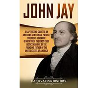 John Jay: A Captivating Guide to an American Statesman, Patriot, Diplomat, Governor of New York, the First Chief Justice, and One of the Founding ... of America (Exploring the Founding Fathers)