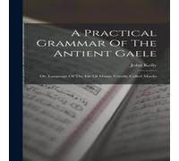 John Kelly A Practical Grammar Of The Antient Gaele: Or, Language Of The Isle John Kelly Multicolor
