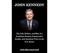 JOHN KENNEDY: The Life, Politics, and Rise of a Louisiana Senator, Conservative Leader, and American Voice in the U.S. Senate