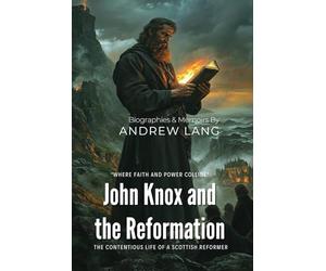 John Knox and the Reformation By Andrew Lang (Illustrated & Annotated): The Contentious Life of a Scottish Reformer