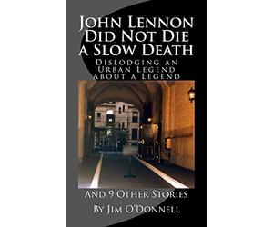 John Lennon Did Not Die a Slow Death: Dislodging an Urban Legend About a Legend (And 9 Other Stories)