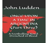 John Ludden ONCE UPON A TIME IN ARGENTINA (Part Three): A Footballing Novel John Ludden Multicolor