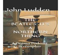 John Ludden THE BEATLES: IT'S A NORTHERN THING: A Drama Podcast Screenplay John Ludden Multicolor