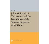 John Maitland of Thirlestane and the Foundation of the Stewart Despotism in Scotland (Princeton Studies in History)