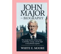 JOHN MAJOR-BIOGRAPHY: THE STEADY HAND IN STORMY TIMES-LEADERSHIP, COURAGE, AND THE FIGHT TO KEEP BRITAIN TOGETHER