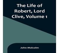 John Malcolm The Life of Robert, Lord Clive, Volume 1 : Collected from the John Malcolm Multicolor