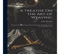 John Murphy A Treatise On the Art of Weaving: Illustrated by Engravings With John Murphy Multicolor