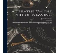John Murphy A Treatise On the Art of Weaving: Illustrated by Engravings With John Murphy Multicolor