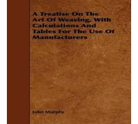 John Murphy A Treatise On The Art Of Weaving, With Calculations & Tables For John Murphy Multicolor
