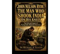 John Nelson Hyde: The Man Who Shook India on His Knees: The Life and Legacy of Praying Hyde, Missionary Intercessor