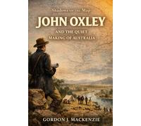 John Oxley: and the Quiet Making of Australia (Shadows on the Map)