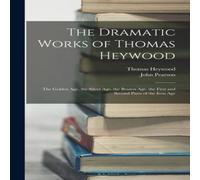 John Pearson The Dramatic Works of Thomas Heywood: The Golden Age. the Silver John Pearson Multicolor