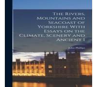 John Phillips The Rivers, Mountains & Seacoast of Yorkshire With Essays on the in White John Phillips White