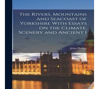 John Phillips The Rivers, Mountains & Seacoast of Yorkshire With Essays on the John Phillips Multicolor