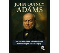John Quincy Adams: His Life and Times, The Battles, the Breakthroughs, and the Legacy (Biography of US Presidents)