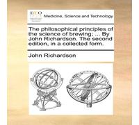 John Richardson The philosophical principles of the science of brewing; ... By John Richardson Multicolor