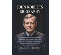 John Roberts Biography: The Supreme Court’s Power Broker and Guardian of American Law - The Untold Story of the Chief Justice Who Changed the Court and Defended Its Integrity in a Divid