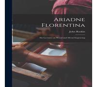 John Ruskin Ariadne Florentina: Six Lectures on Wood & Metal Engraving John Ruskin Multicolor