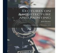 John Ruskin Lectures on Architecture & Painting: Delivered at Edinburgh in John Ruskin Multicolor