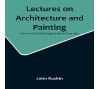 John Ruskin Lectures on Architecture & Painting, Delivered at Edinburgh in John Ruskin Multicolor