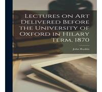 John Ruskin Lectures on Art Delivered Before the University of Oxford in John Ruskin Multicolor