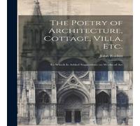 John Ruskin The Poetry of Architecture, Cottage, Villa, etc.; to Which is John Ruskin Multicolor