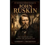 John Ruskin: The Visionary Who Defied the Machine Age (Victorian Power Players)