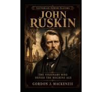 John Ruskin: The Visionary Who Defied the Machine Age (Victorian Power Players)