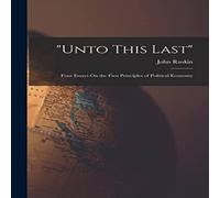 John Ruskin "Unto This Last": Four Essays On the First Principles of Political John Ruskin Multicolor