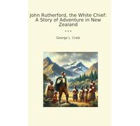John Rutherford, the White Chief: A Story of Adventure in New Zealand (Classic Books)