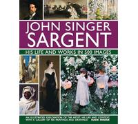 John Singer Sargent: His Life and Works in 500 Images : An illustrated exploration of the artist, his life and context, with a gallery of 300 paintings and drawings