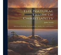 John Smith The Natural Truth of Christianity: Selections From the Writings of John Smith Multicolor