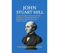 John Stuart Mill: A Beginner's Guide to the influential British philosopher John Stuart Mill and his powerful defense of Utilitarianism, individual liberty, and freedom of speech. (Western Philosophy)