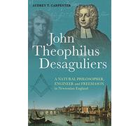 John Theophilus Desaguliers: A Natural Philosopher, Engineer and Freemason in Newtonian England