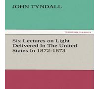 John Tyndall Six Lectures on Light Delivered in the United States in 1872-1873 John Tyndall Multicolor