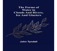 John Tyndall The Forms of Water in Clouds & Rivers, Ice & Glaciers John Tyndall Multicolor