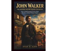JOHN WALKER THE INSPIRING HISTORY BEHIND THE BOTTLE: How a Small Scottish Grocery Shop Became a Global Whisky Empire (CILLECTIONS OF SOME WINE HISTORY)