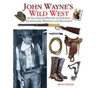 John Wayne's Wild West: An Illustrated History of Cowboys, Gunfights, Weapons, and Equipment