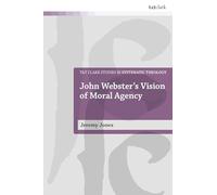 John Webster's Vision of Moral Agency: A Study in Theological Moral Ontology (T&T Clark Studies in Systematic Theology)