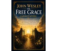John Wesley on Free Grace (Annotated): Fourteen Sermons on Salvation by Faith, Justification, the Law, and the Way os Salvation-with Chapter Introductions and Reflection Questions