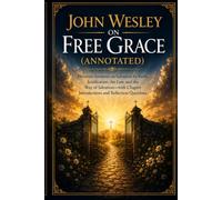 John Wesley on Free Grace (Annotated): Fourteen Sermons on Salvation by Faith, Justification, the Law, and the Way os Salvation-with Chapter Introductions and Reflection Questions